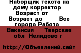 Наборщик текста на дому,корректор › Возраст от ­ 18 › Возраст до ­ 40 - Все города Работа » Вакансии   . Тверская обл.,Нелидово г.